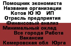 Помощник экономиста › Название организации ­ Котов Ю.Ю., ИП › Отрасль предприятия ­ Финансовый анализ › Минимальный оклад ­ 27 000 - Все города Работа » Вакансии   . Кемеровская обл.,Юрга г.